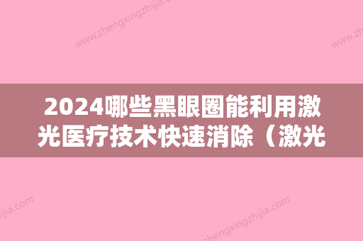 2024哪些黑眼圈能利用激光医疗技术快速消除（激光去除黑眼圈有效果吗）