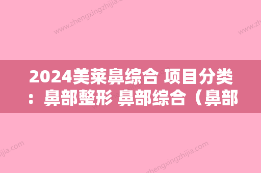 2024美莱鼻综合 项目分类：鼻部整形 鼻部综合（鼻部综合整形包括什么内容项目）