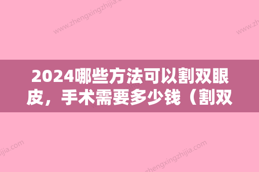 2024哪些方法可以割双眼皮，手术需要多少钱（割双眼皮手术大概需要多少费用）