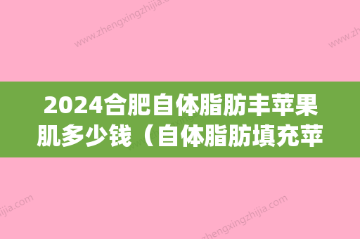 2024合肥自体脂肪丰苹果肌多少钱（自体脂肪填充苹果肌多少钱）(自体脂肪填充苹果肌价格需要多少?)