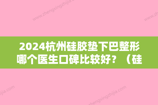 2024杭州硅胶垫下巴整形哪个医生口碑比较好？（硅胶垫下巴效果好吗）