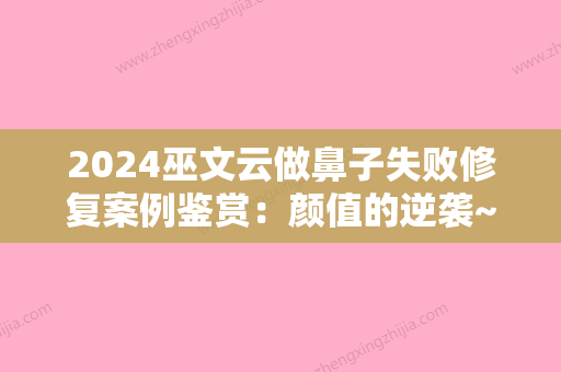 2024巫文云做鼻子失败修复案例鉴赏：颜值的逆袭~