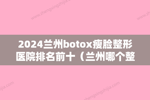 2024兰州botox瘦脸整形医院排名前十（兰州哪个整形整容医院比较好）