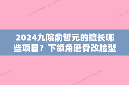 2024九院俞哲元的擅长哪些项目？下颌角磨骨改脸型案例