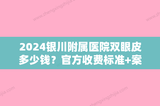 2024银川附属医院双眼皮多少钱？官方收费标准+案例果图一览