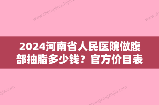 2024河南省人民医院做腹部抽脂多少钱？官方价目表+案例一览