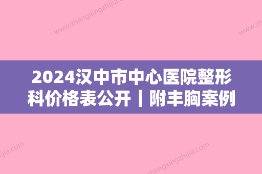 2024汉中市中心医院整形科价格表公开｜附丰胸案例+果图