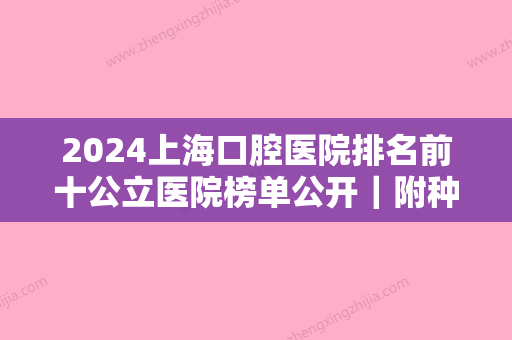 2024上海口腔医院排名前十公立医院榜单公开｜附种植牙案例