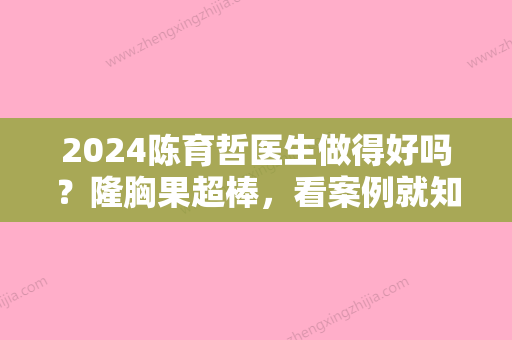 2024陈育哲医生做得好吗？隆胸果超棒，看案例就知道！