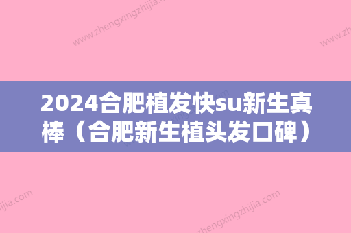 2024合肥植发快su新生真棒（合肥新生植头发口碑）