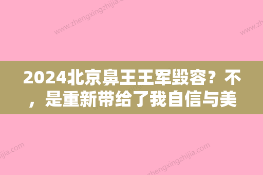 2024北京鼻王王军毁容？不，是重新带给了我自信与美丽~