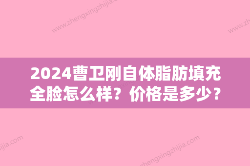 2024曹卫刚自体脂肪填充全脸怎么样？价格是多少？附收费标准