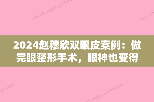 2024赵穆欣双眼皮案例：做完眼整形手术，眼神也变得温柔起来~