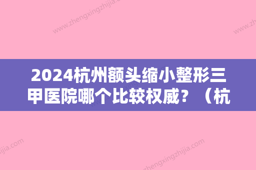 2024杭州额头缩小整形三甲医院哪个比较权威？（杭州三甲医院双眼皮整形科哪家好）