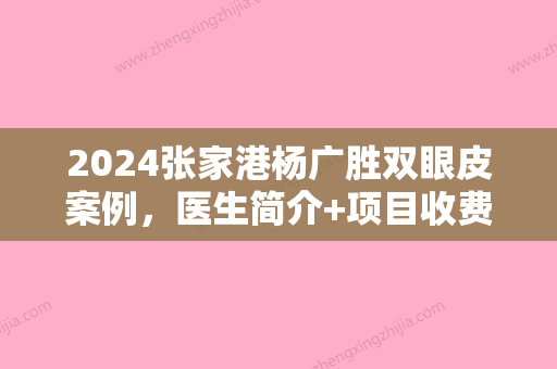 2024张家港杨广胜双眼皮案例，医生简介+项目收费价格表