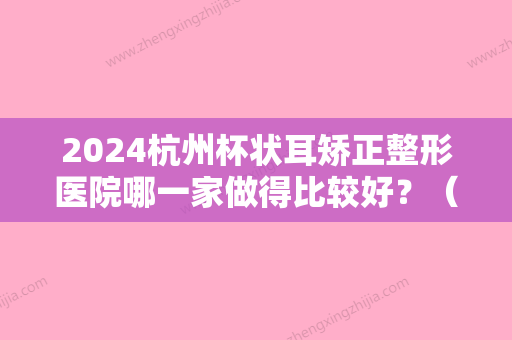 2024杭州杯状耳矫正整形医院哪一家做得比较好？（杯状耳矫正器哪个牌子好）