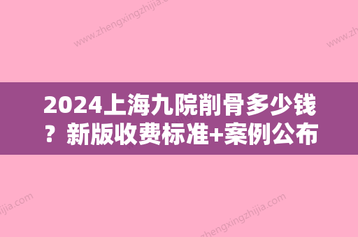 2024上海九院削骨多少钱？新版收费标准+案例公布