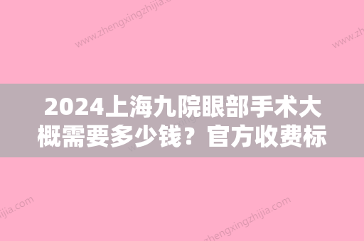 2024上海九院眼部手术大概需要多少钱？官方收费标准+案例一览