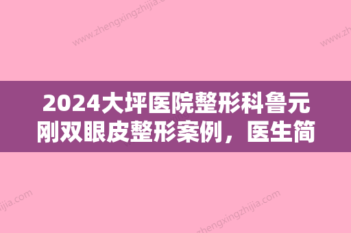 2024大坪医院整形科鲁元刚双眼皮整形案例，医生简介+价目表