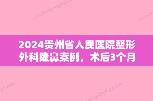 2024贵州省人民医院整形外科隆鼻案例，术后3个月果美美哒~