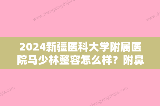 2024新疆医科大学附属医院马少林整容怎么样？附鼻整形案例