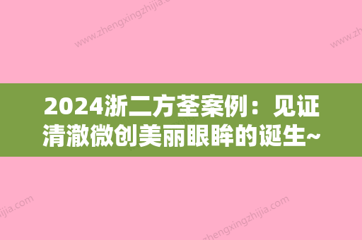 2024浙二方荃案例：见证清澈微创美丽眼眸的诞生~