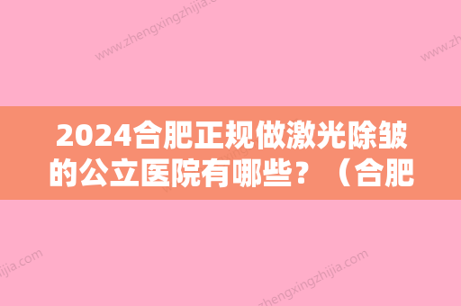 2024合肥正规做激光除皱的公立医院有哪些？（合肥哪个三甲医院做激光好）