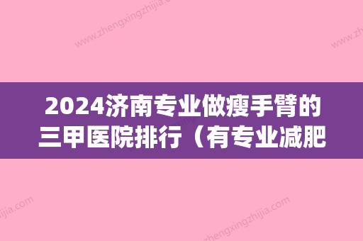 2024济南专业做瘦手臂的三甲医院排行（有专业减肥的医院吗）(减肥手术比较好的医院)