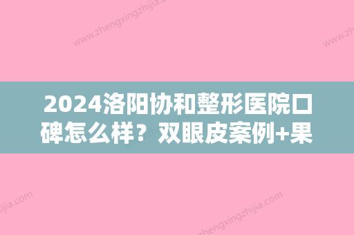 2024洛阳协和整形医院口碑怎么样？双眼皮案例+果图分享