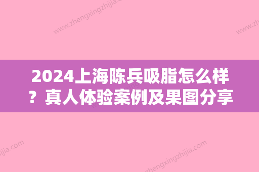 2024上海陈兵吸脂怎么样？真人体验案例及果图分享