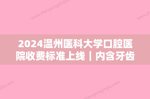 2024温州医科大学口腔医院收费标准上线｜内含牙齿矫正案例