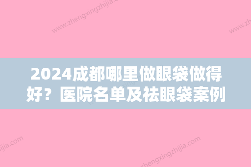 2024成都哪里做眼袋做得好？医院名单及祛眼袋案例分享