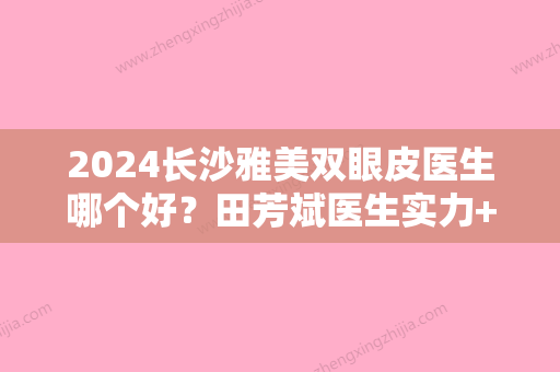 2024长沙雅美双眼皮医生哪个好？田芳斌医生实力+双眼皮案例分享