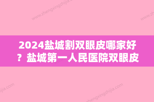 2024盐城割双眼皮哪家好？盐城第一人民医院双眼皮案例分享