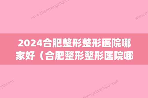 2024合肥整形整形医院哪家好（合肥整形整形医院哪家好啊）(合肥未来整形医院)