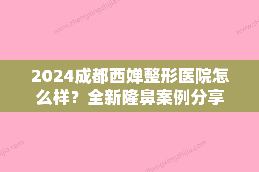 2024成都西婵整形医院怎么样？全新隆鼻案例分享