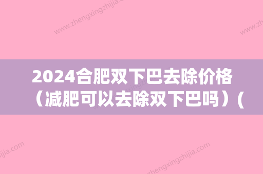 2024合肥双下巴去除价格（减肥可以去除双下巴吗）(减肥能去双下巴吗)