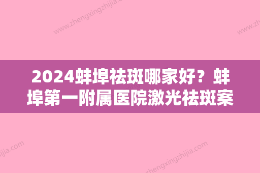 2024蚌埠祛斑哪家好？蚌埠第一附属医院激光祛斑案例展示