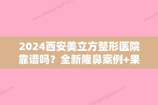 2024西安美立方整形医院靠谱吗？全新隆鼻案例+果图曝光