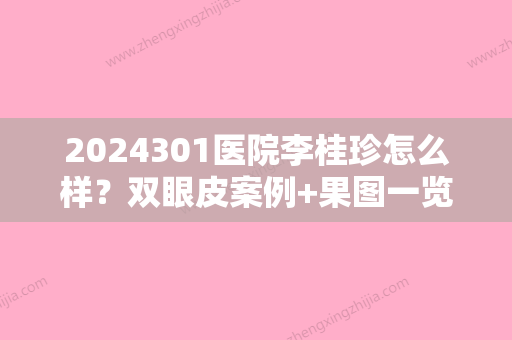 2024301医院李桂珍怎么样？双眼皮案例+果图一览