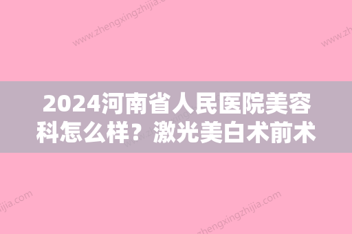 2024河南省人民医院美容科怎么样？激光美白术前术后果图曝光