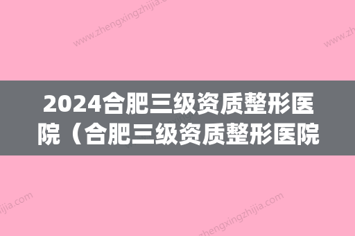 2024合肥三级资质整形医院（合肥三级资质整形医院排名）(合肥有等级的整形医院)