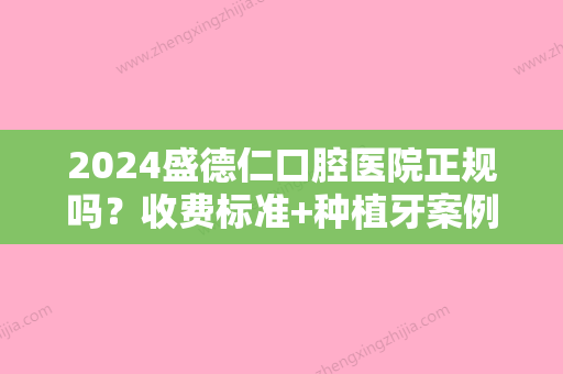 2024盛德仁口腔医院正规吗？收费标准+种植牙案例公开