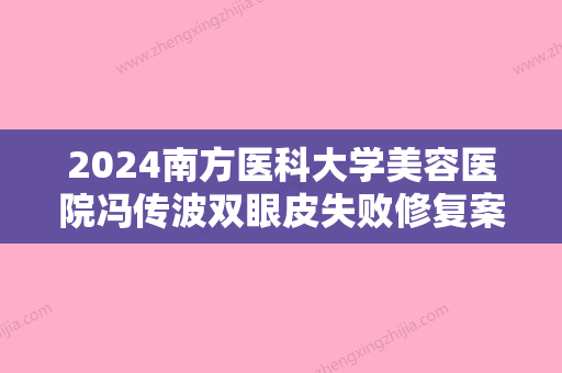 2024南方医科大学美容医院冯传波双眼皮失败修复案例：果很赞