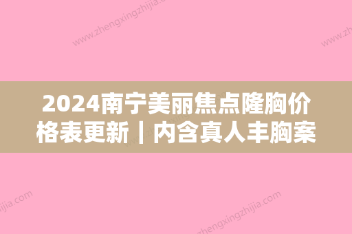 2024南宁美丽焦点隆胸价格表更新｜内含真人丰胸案例