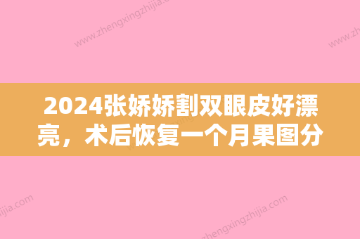 2024张娇娇割双眼皮好漂亮，术后恢复一个月果图分享