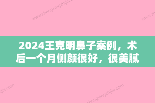 2024王克明鼻子案例，术后一个月侧颜很好，很美腻！