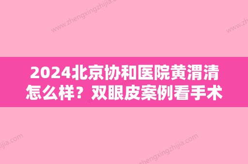 2024北京协和医院黄渭清怎么样？双眼皮案例看手术技术真棒