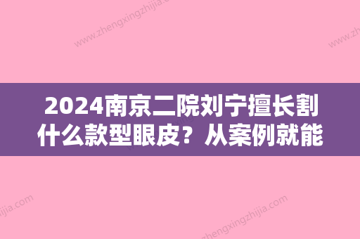 2024南京二院刘宁擅长割什么款型眼皮？从案例就能看出来！