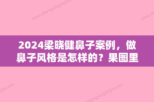 2024梁晓健鼻子案例，做鼻子风格是怎样的？果图里找答案